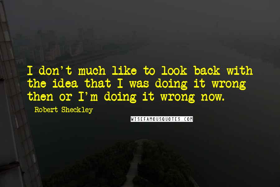 Robert Sheckley Quotes: I don't much like to look back with the idea that I was doing it wrong then or I'm doing it wrong now.