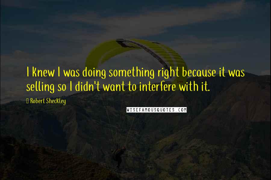 Robert Sheckley Quotes: I knew I was doing something right because it was selling so I didn't want to interfere with it.