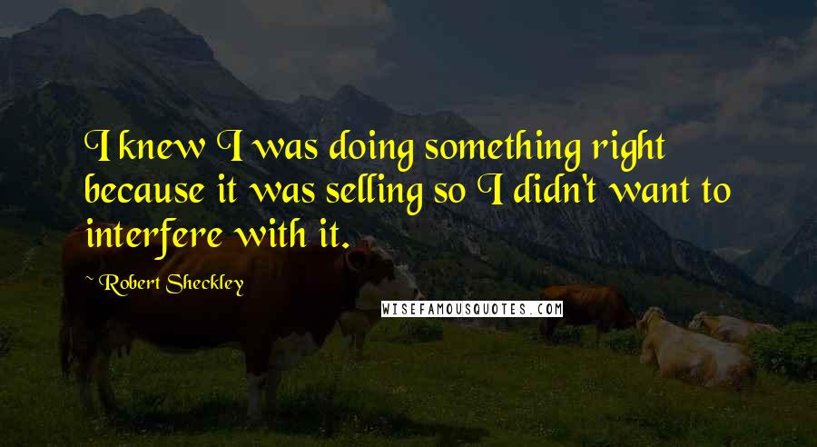 Robert Sheckley Quotes: I knew I was doing something right because it was selling so I didn't want to interfere with it.