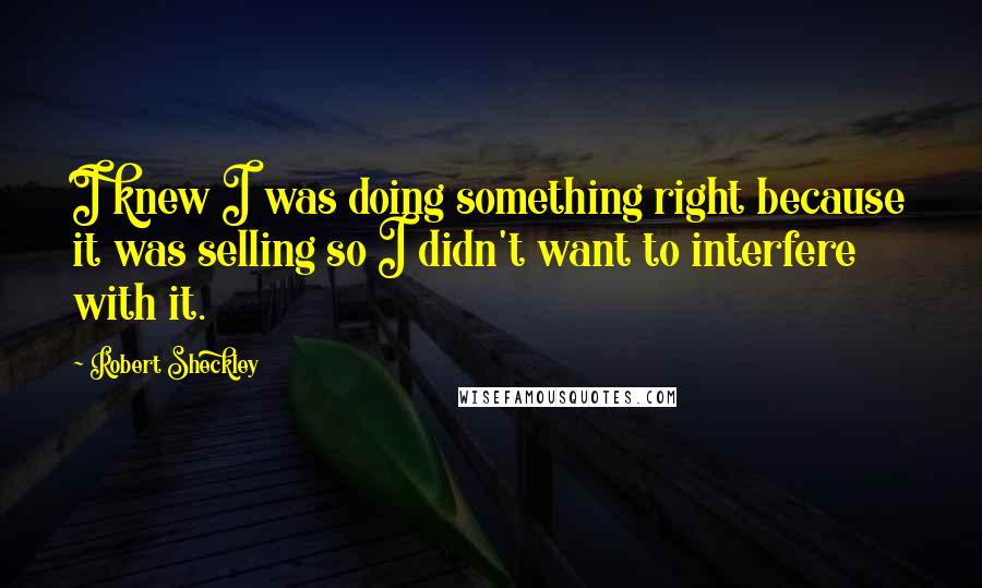 Robert Sheckley Quotes: I knew I was doing something right because it was selling so I didn't want to interfere with it.