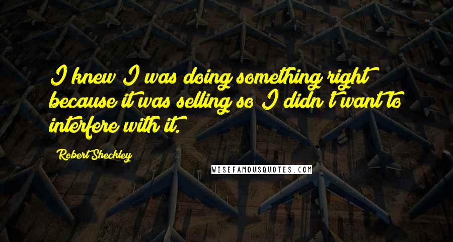 Robert Sheckley Quotes: I knew I was doing something right because it was selling so I didn't want to interfere with it.