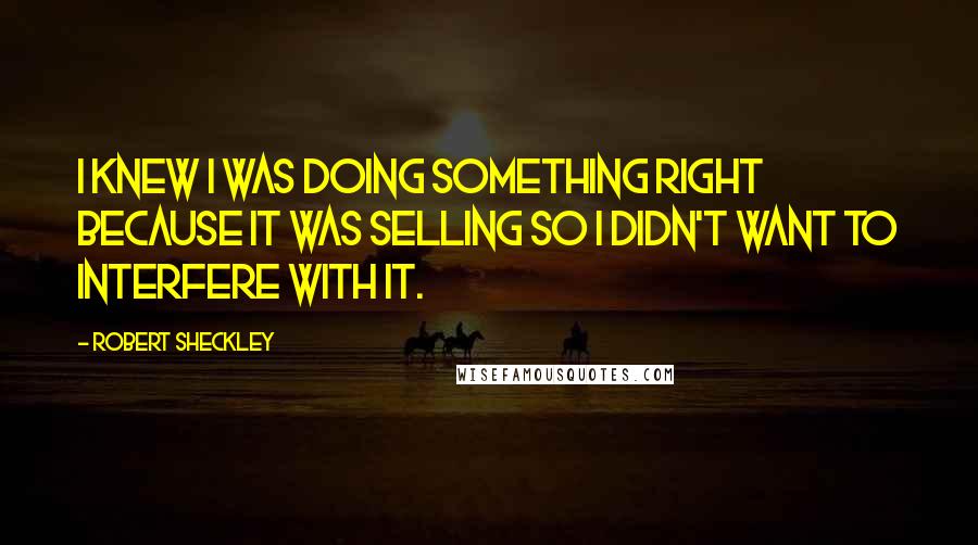 Robert Sheckley Quotes: I knew I was doing something right because it was selling so I didn't want to interfere with it.