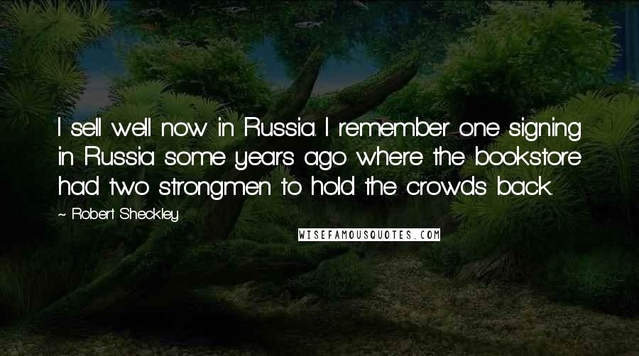 Robert Sheckley Quotes: I sell well now in Russia. I remember one signing in Russia some years ago where the bookstore had two strongmen to hold the crowds back.