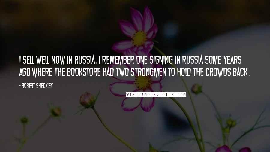 Robert Sheckley Quotes: I sell well now in Russia. I remember one signing in Russia some years ago where the bookstore had two strongmen to hold the crowds back.