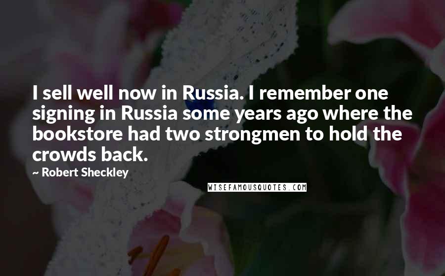 Robert Sheckley Quotes: I sell well now in Russia. I remember one signing in Russia some years ago where the bookstore had two strongmen to hold the crowds back.