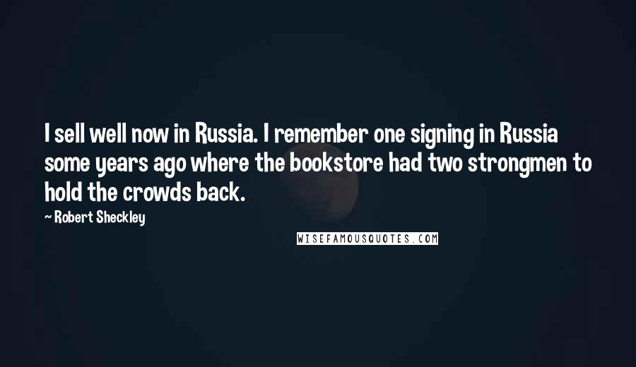 Robert Sheckley Quotes: I sell well now in Russia. I remember one signing in Russia some years ago where the bookstore had two strongmen to hold the crowds back.
