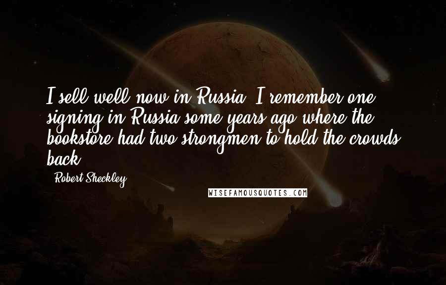 Robert Sheckley Quotes: I sell well now in Russia. I remember one signing in Russia some years ago where the bookstore had two strongmen to hold the crowds back.