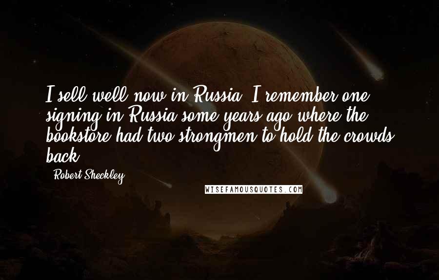 Robert Sheckley Quotes: I sell well now in Russia. I remember one signing in Russia some years ago where the bookstore had two strongmen to hold the crowds back.