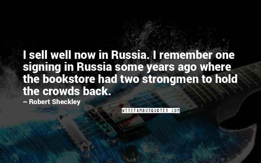 Robert Sheckley Quotes: I sell well now in Russia. I remember one signing in Russia some years ago where the bookstore had two strongmen to hold the crowds back.