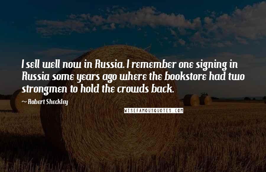 Robert Sheckley Quotes: I sell well now in Russia. I remember one signing in Russia some years ago where the bookstore had two strongmen to hold the crowds back.