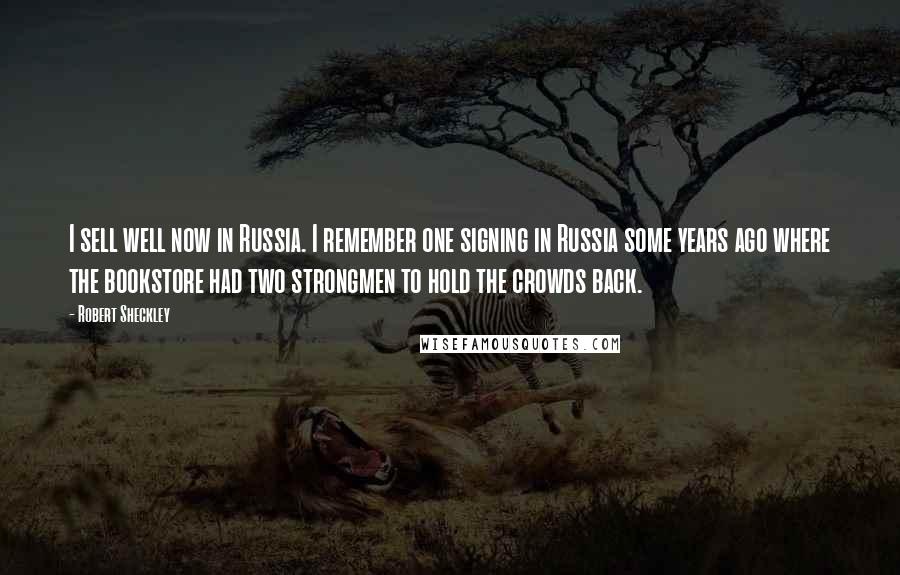 Robert Sheckley Quotes: I sell well now in Russia. I remember one signing in Russia some years ago where the bookstore had two strongmen to hold the crowds back.