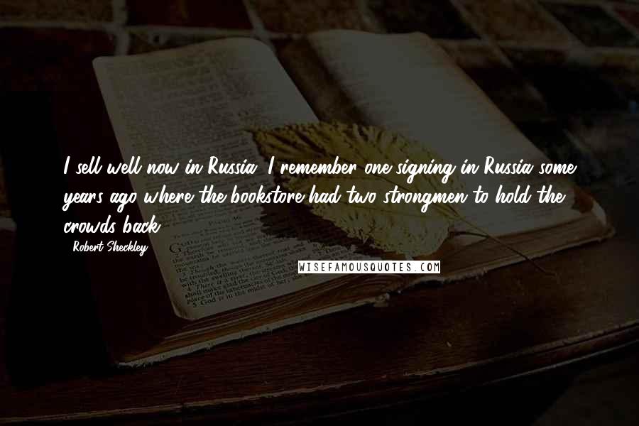 Robert Sheckley Quotes: I sell well now in Russia. I remember one signing in Russia some years ago where the bookstore had two strongmen to hold the crowds back.