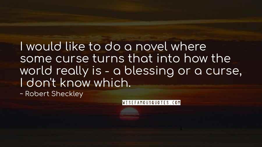 Robert Sheckley Quotes: I would like to do a novel where some curse turns that into how the world really is - a blessing or a curse, I don't know which.