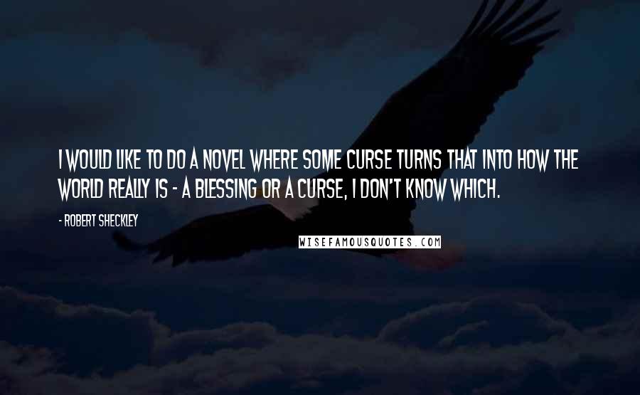 Robert Sheckley Quotes: I would like to do a novel where some curse turns that into how the world really is - a blessing or a curse, I don't know which.