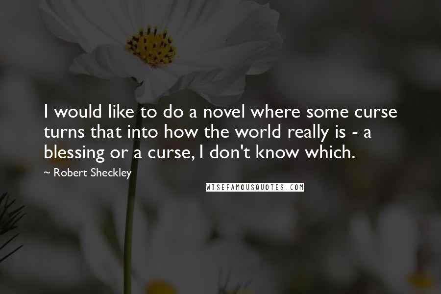 Robert Sheckley Quotes: I would like to do a novel where some curse turns that into how the world really is - a blessing or a curse, I don't know which.