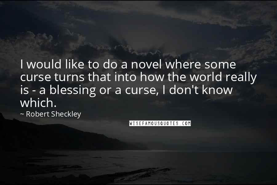 Robert Sheckley Quotes: I would like to do a novel where some curse turns that into how the world really is - a blessing or a curse, I don't know which.