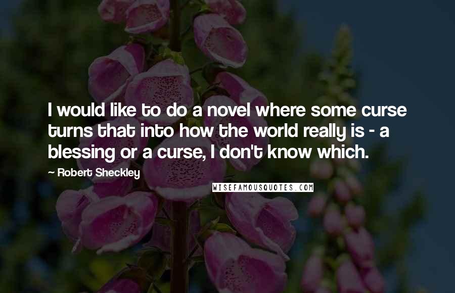 Robert Sheckley Quotes: I would like to do a novel where some curse turns that into how the world really is - a blessing or a curse, I don't know which.