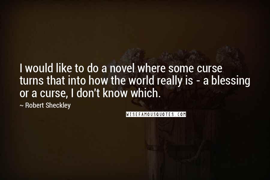 Robert Sheckley Quotes: I would like to do a novel where some curse turns that into how the world really is - a blessing or a curse, I don't know which.