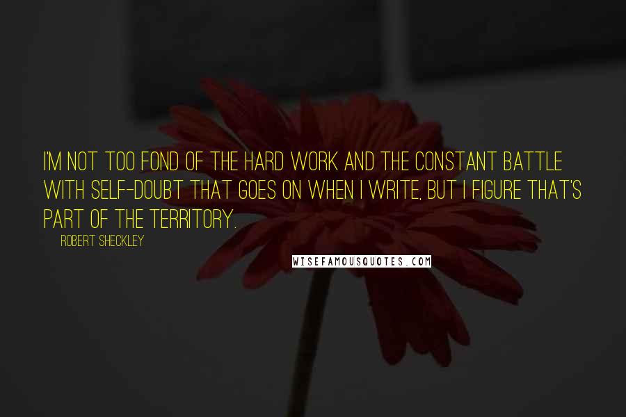 Robert Sheckley Quotes: I'm not too fond of the hard work and the constant battle with self-doubt that goes on when I write, but I figure that's part of the territory.