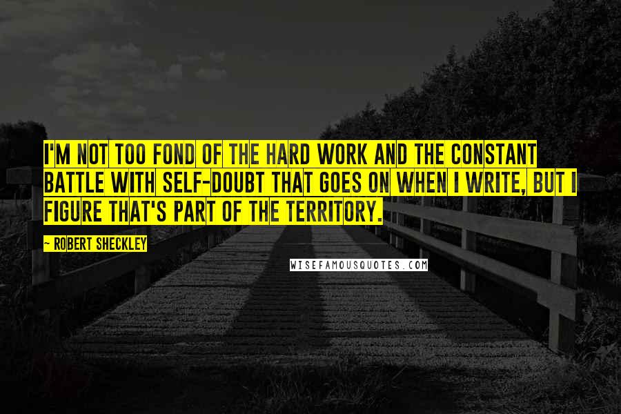 Robert Sheckley Quotes: I'm not too fond of the hard work and the constant battle with self-doubt that goes on when I write, but I figure that's part of the territory.