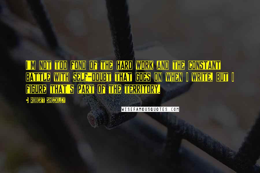 Robert Sheckley Quotes: I'm not too fond of the hard work and the constant battle with self-doubt that goes on when I write, but I figure that's part of the territory.