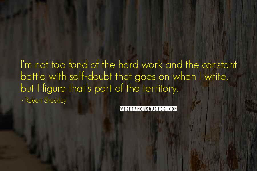 Robert Sheckley Quotes: I'm not too fond of the hard work and the constant battle with self-doubt that goes on when I write, but I figure that's part of the territory.