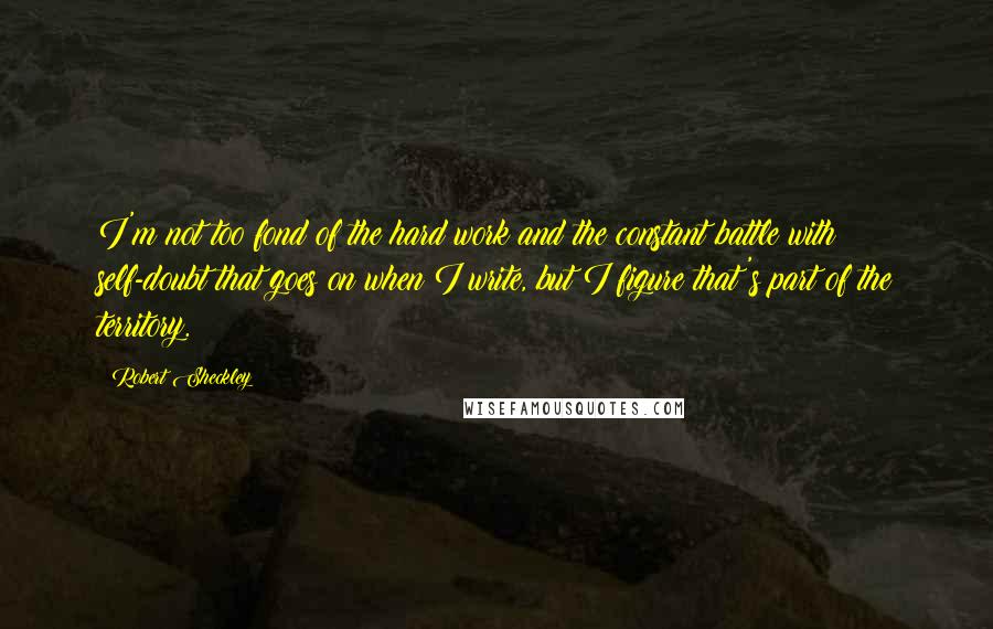 Robert Sheckley Quotes: I'm not too fond of the hard work and the constant battle with self-doubt that goes on when I write, but I figure that's part of the territory.