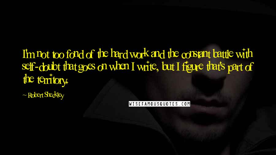 Robert Sheckley Quotes: I'm not too fond of the hard work and the constant battle with self-doubt that goes on when I write, but I figure that's part of the territory.