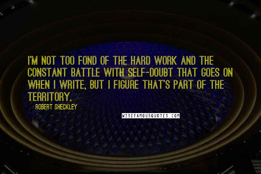 Robert Sheckley Quotes: I'm not too fond of the hard work and the constant battle with self-doubt that goes on when I write, but I figure that's part of the territory.