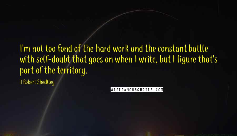 Robert Sheckley Quotes: I'm not too fond of the hard work and the constant battle with self-doubt that goes on when I write, but I figure that's part of the territory.