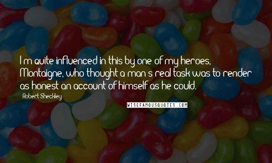Robert Sheckley Quotes: I'm quite influenced in this by one of my heroes, Montaigne, who thought a man's real task was to render as honest an account of himself as he could.