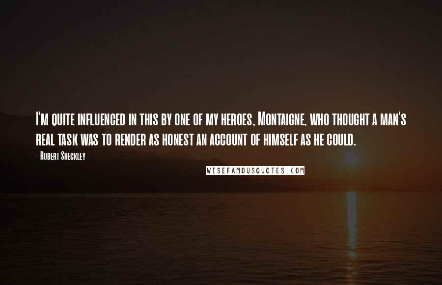 Robert Sheckley Quotes: I'm quite influenced in this by one of my heroes, Montaigne, who thought a man's real task was to render as honest an account of himself as he could.