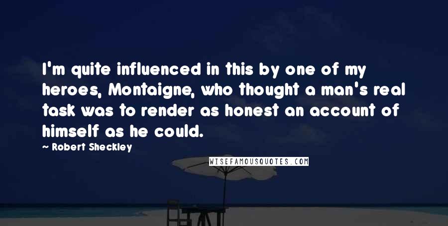 Robert Sheckley Quotes: I'm quite influenced in this by one of my heroes, Montaigne, who thought a man's real task was to render as honest an account of himself as he could.