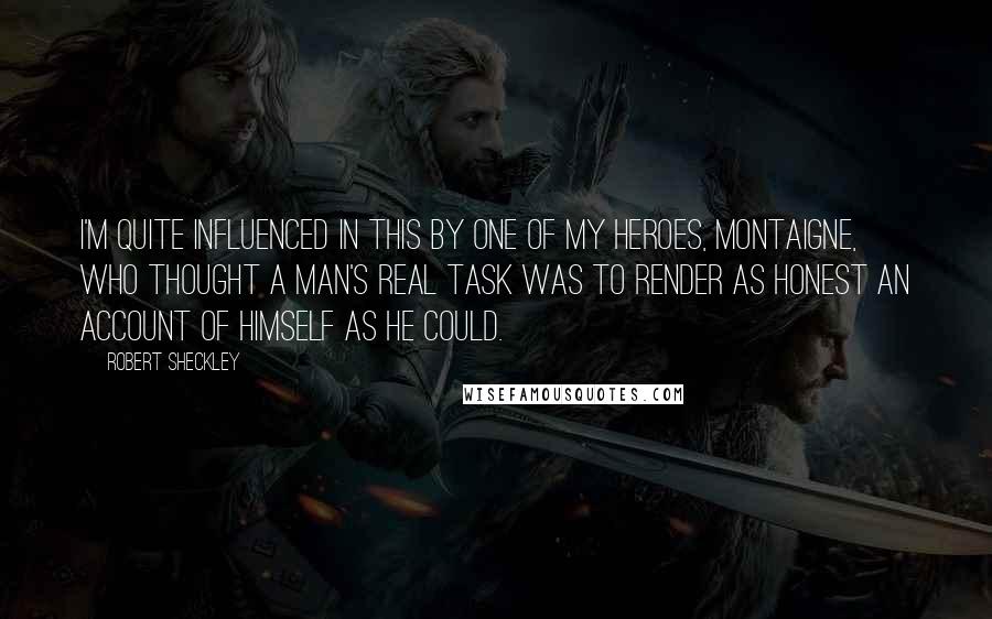 Robert Sheckley Quotes: I'm quite influenced in this by one of my heroes, Montaigne, who thought a man's real task was to render as honest an account of himself as he could.