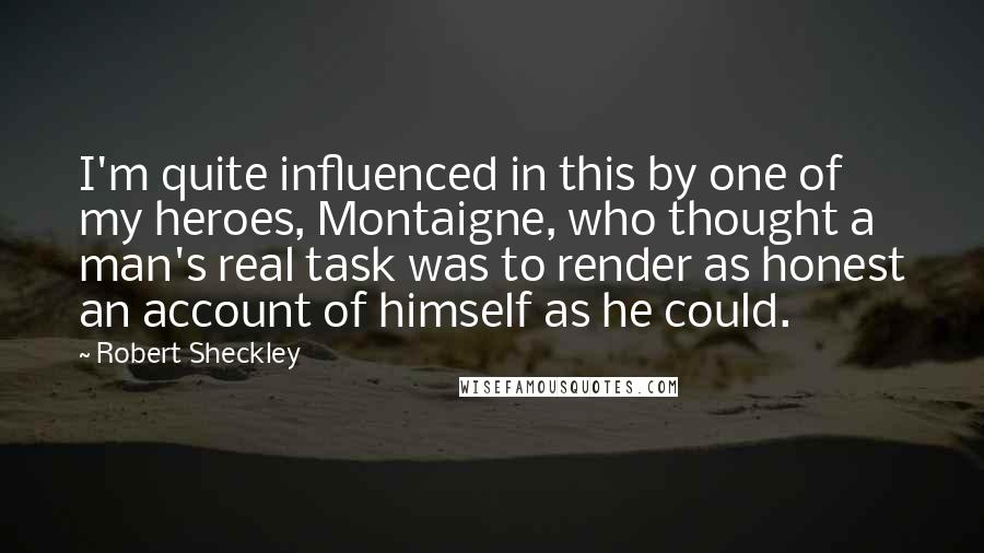 Robert Sheckley Quotes: I'm quite influenced in this by one of my heroes, Montaigne, who thought a man's real task was to render as honest an account of himself as he could.