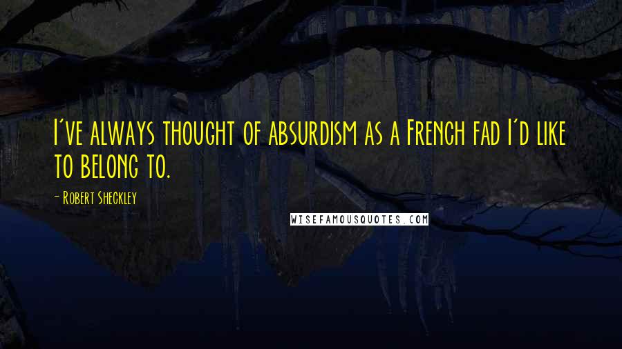 Robert Sheckley Quotes: I've always thought of absurdism as a French fad I'd like to belong to.