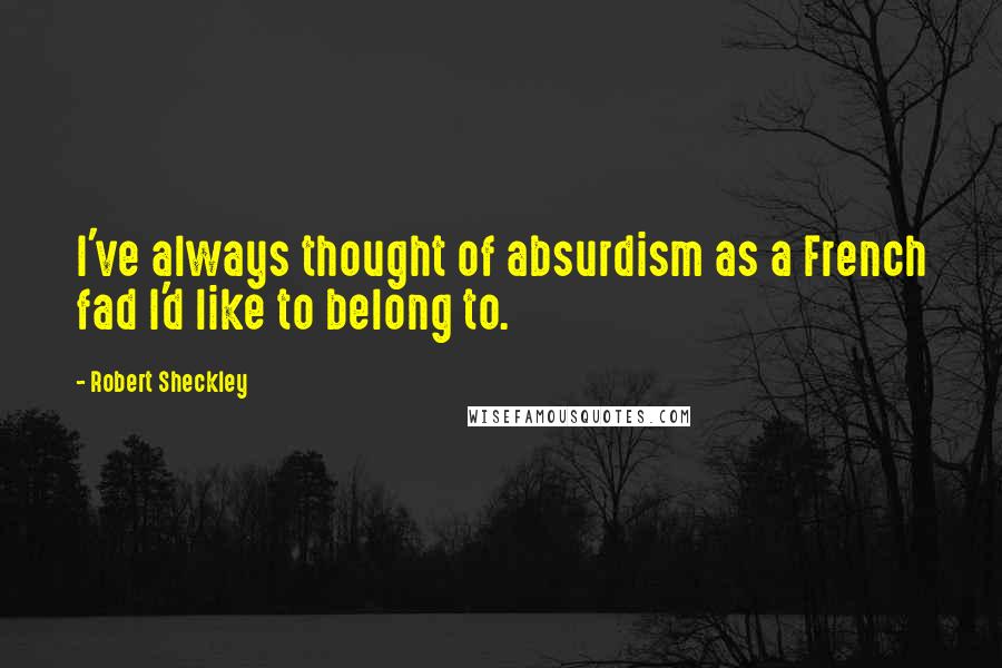 Robert Sheckley Quotes: I've always thought of absurdism as a French fad I'd like to belong to.