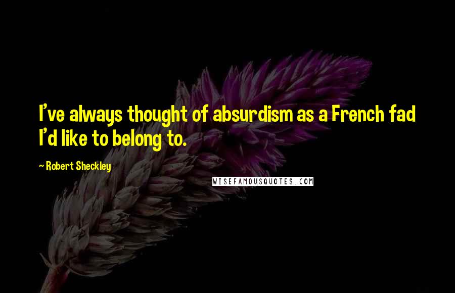 Robert Sheckley Quotes: I've always thought of absurdism as a French fad I'd like to belong to.