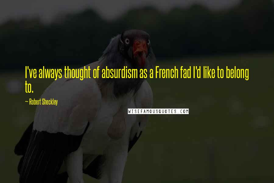 Robert Sheckley Quotes: I've always thought of absurdism as a French fad I'd like to belong to.