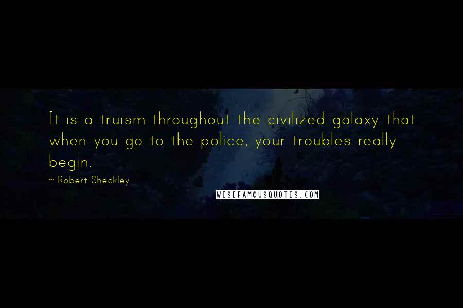 Robert Sheckley Quotes: It is a truism throughout the civilized galaxy that when you go to the police, your troubles really begin.