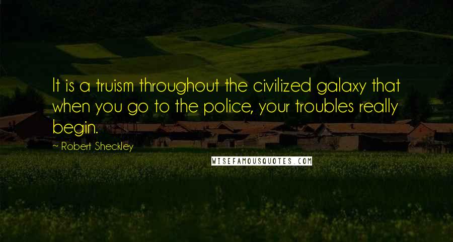 Robert Sheckley Quotes: It is a truism throughout the civilized galaxy that when you go to the police, your troubles really begin.