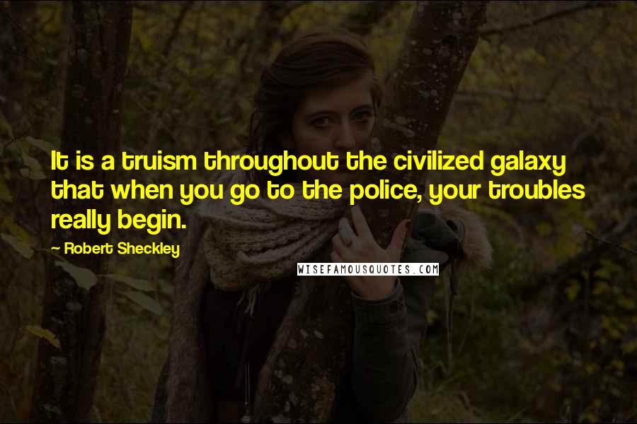 Robert Sheckley Quotes: It is a truism throughout the civilized galaxy that when you go to the police, your troubles really begin.