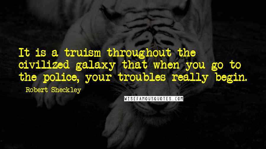 Robert Sheckley Quotes: It is a truism throughout the civilized galaxy that when you go to the police, your troubles really begin.
