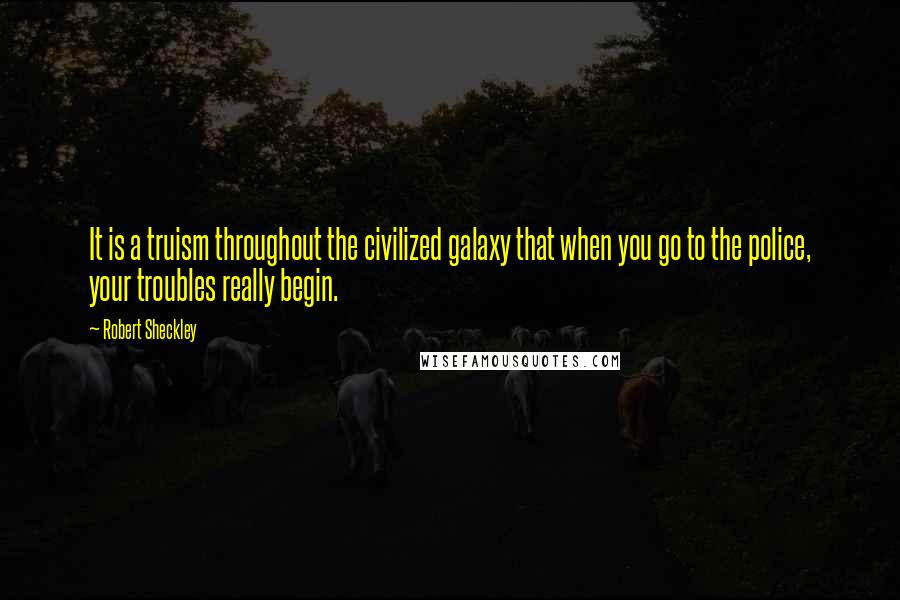 Robert Sheckley Quotes: It is a truism throughout the civilized galaxy that when you go to the police, your troubles really begin.
