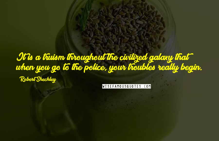Robert Sheckley Quotes: It is a truism throughout the civilized galaxy that when you go to the police, your troubles really begin.