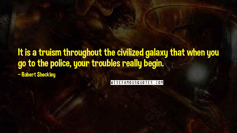 Robert Sheckley Quotes: It is a truism throughout the civilized galaxy that when you go to the police, your troubles really begin.