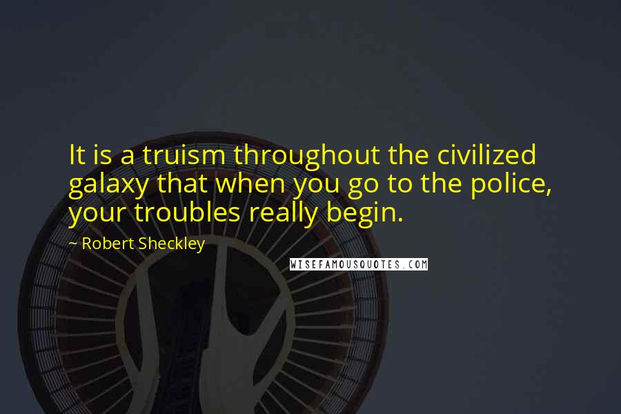 Robert Sheckley Quotes: It is a truism throughout the civilized galaxy that when you go to the police, your troubles really begin.