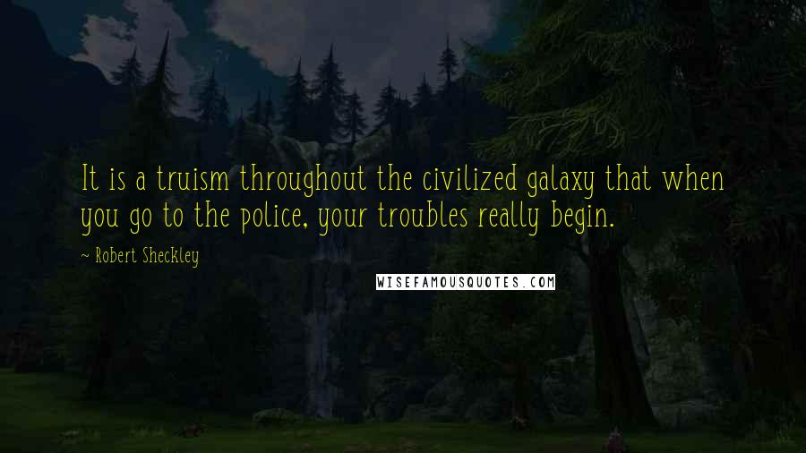 Robert Sheckley Quotes: It is a truism throughout the civilized galaxy that when you go to the police, your troubles really begin.