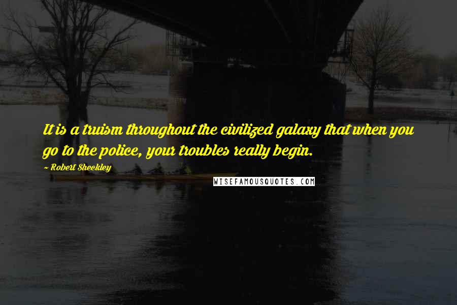 Robert Sheckley Quotes: It is a truism throughout the civilized galaxy that when you go to the police, your troubles really begin.