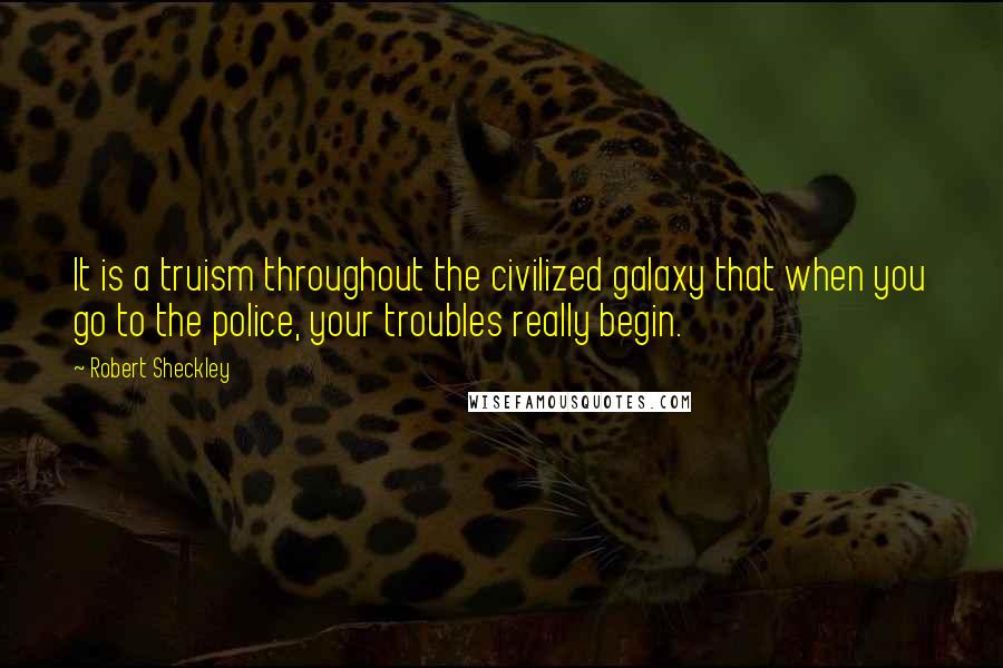 Robert Sheckley Quotes: It is a truism throughout the civilized galaxy that when you go to the police, your troubles really begin.